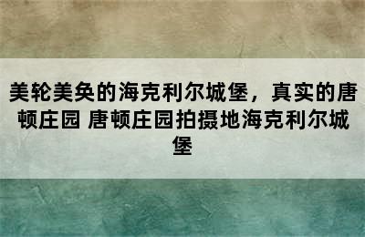 美轮美奂的海克利尔城堡，真实的唐顿庄园 唐顿庄园拍摄地海克利尔城堡